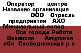 Оператор Call-центра › Название организации ­ Call-Telecom, ООО › Отрасль предприятия ­ АХО › Минимальный оклад ­ 45 000 - Все города Работа » Вакансии   . Амурская обл.,Свободненский р-н